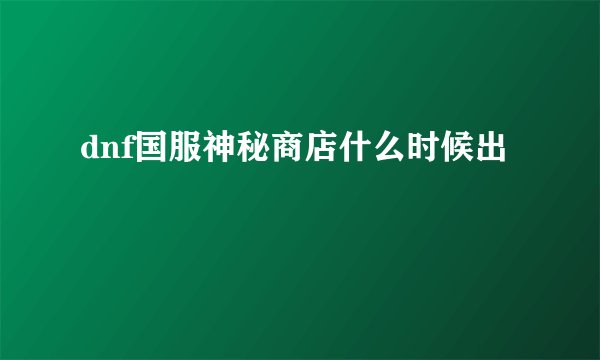 dnf国服神秘商店什么时候出