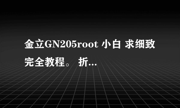金立GN205root 小白 求细致完全教程。 折磨好几天了！