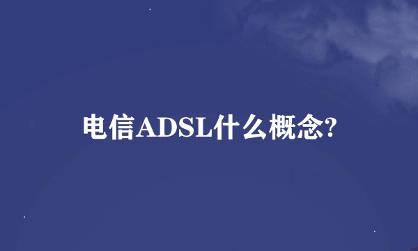 电信ADSL什么概念?