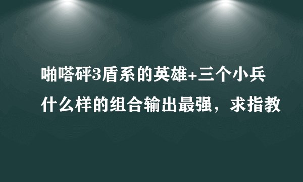 啪嗒砰3盾系的英雄+三个小兵什么样的组合输出最强，求指教