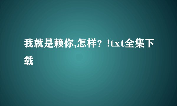 我就是赖你,怎样？!txt全集下载