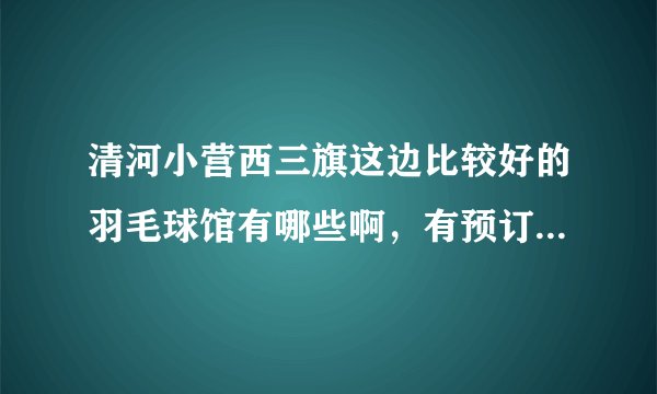 清河小营西三旗这边比较好的羽毛球馆有哪些啊，有预订方便的吗？最好不用每次跑场馆去的那种。