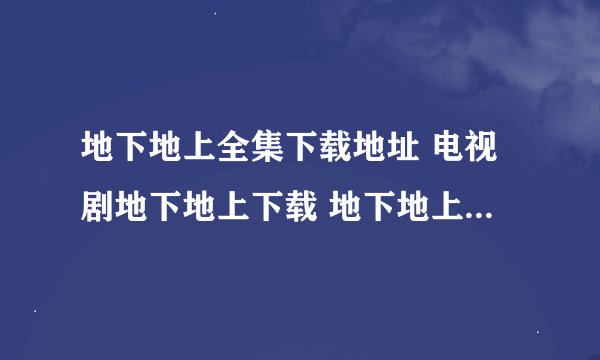 地下地上全集下载地址 电视剧地下地上下载 地下地上国语版 地下地上dvd下载
