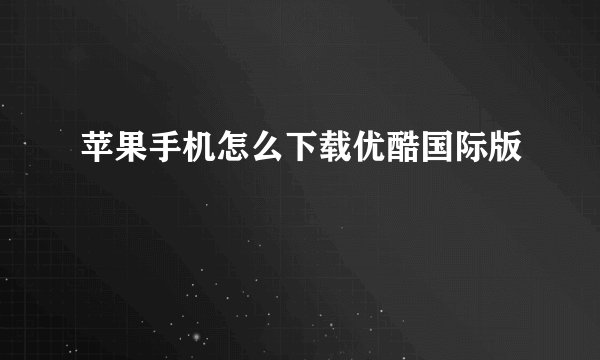 苹果手机怎么下载优酷国际版