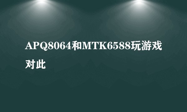 APQ8064和MTK6588玩游戏对此