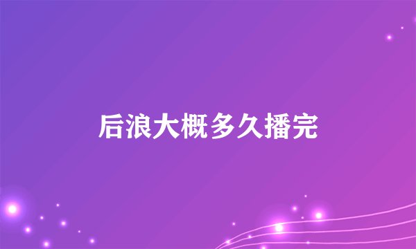 后浪大概多久播完