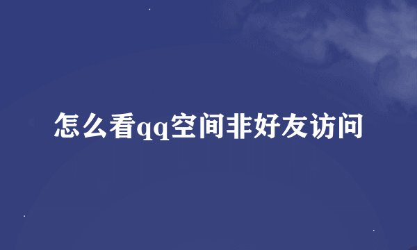 怎么看qq空间非好友访问