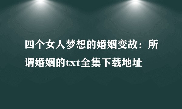 四个女人梦想的婚姻变故：所谓婚姻的txt全集下载地址