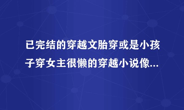 已完结的穿越文胎穿或是小孩子穿女主很懒的穿越小说像坐吃等死喜儿传这种类型的