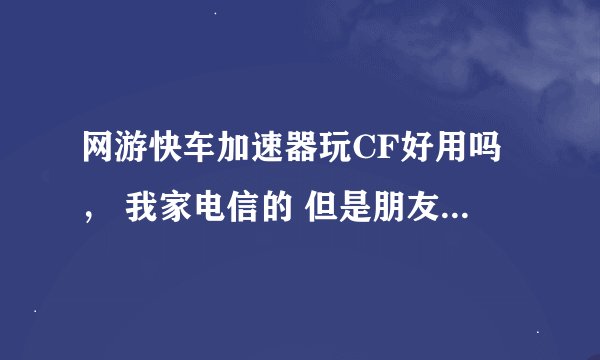 网游快车加速器玩CF好用吗， 我家电信的 但是朋友都玩网通的 P 太高。 怎么才能让P下来。