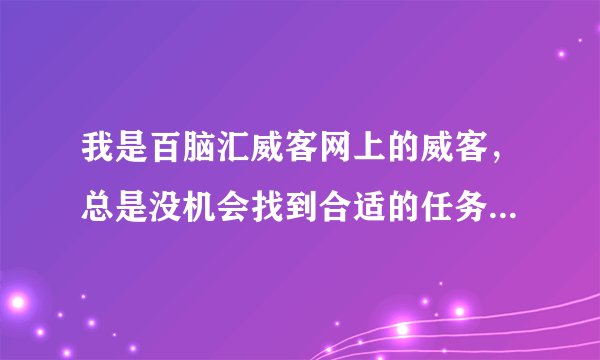 我是百脑汇威客网上的威客，总是没机会找到合适的任务做，请问如何让自己得到更多做任务的机会？？？？