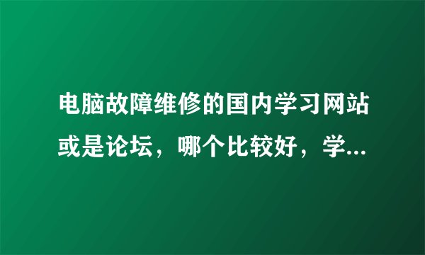 电脑故障维修的国内学习网站或是论坛，哪个比较好，学习交流下，谢谢。