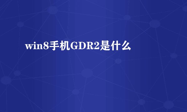 win8手机GDR2是什么