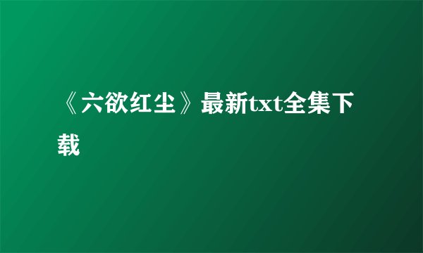 《六欲红尘》最新txt全集下载
