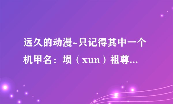 远久的动漫~只记得其中一个机甲名：埙（xun）祖尊。貌似是这个