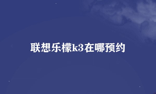 联想乐檬k3在哪预约