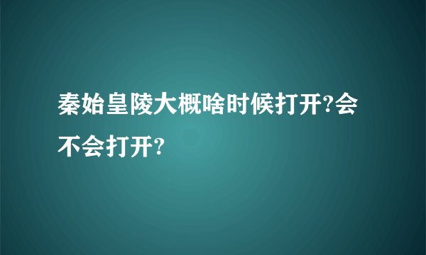 秦始皇陵大概啥时候打开?会不会打开?