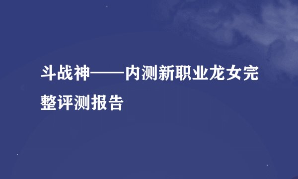 斗战神——内测新职业龙女完整评测报告