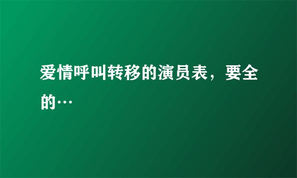 爱情呼叫转移的演员表，要全的…