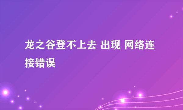 龙之谷登不上去 出现 网络连接错误
