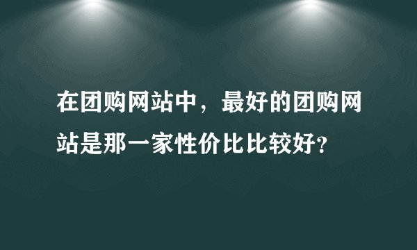 在团购网站中，最好的团购网站是那一家性价比比较好？