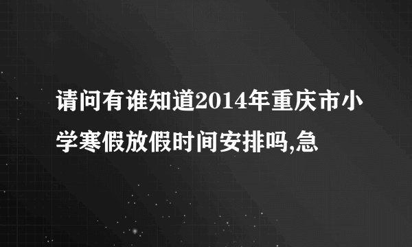 请问有谁知道2014年重庆市小学寒假放假时间安排吗,急