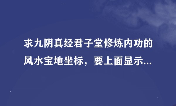 求九阴真经君子堂修炼内功的风水宝地坐标，要上面显示较快的！不是稍快。看清楚了再回答