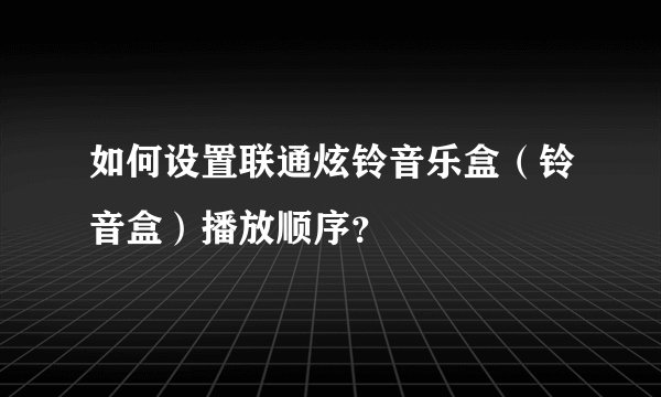 如何设置联通炫铃音乐盒（铃音盒）播放顺序？