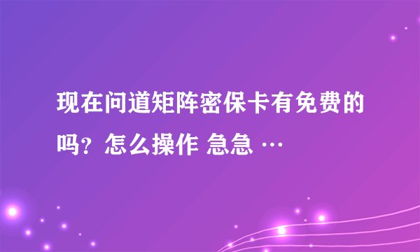 现在问道矩阵密保卡有免费的吗？怎么操作 急急 …