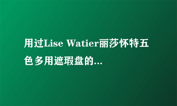 用过Lise Watier丽莎怀特五色多用遮瑕盘的MM 进来~