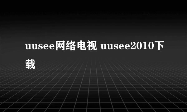 uusee网络电视 uusee2010下载