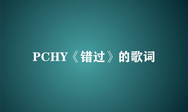PCHY《错过》的歌词