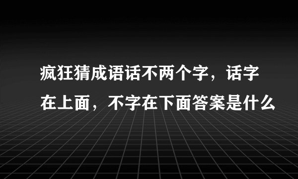 疯狂猜成语话不两个字，话字在上面，不字在下面答案是什么