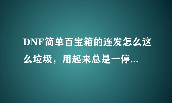 DNF简单百宝箱的连发怎么这么垃圾，用起来总是一停一卡，开个双刀总是站在原地不动，等着死，有时就是打一