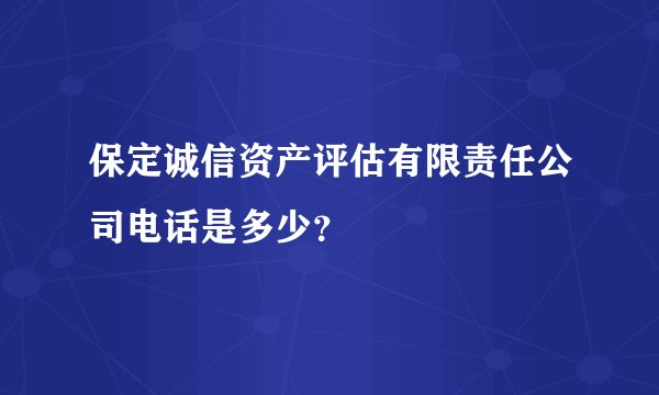 保定诚信资产评估有限责任公司电话是多少？