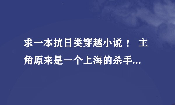 求一本抗日类穿越小说 ！ 主角原来是一个上海的杀手 后来穿越到抗日战战时期1 知道说下 谢谢