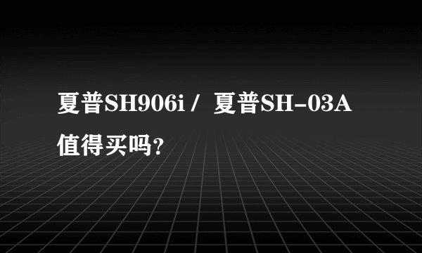 夏普SH906i /  夏普SH-03A  值得买吗？