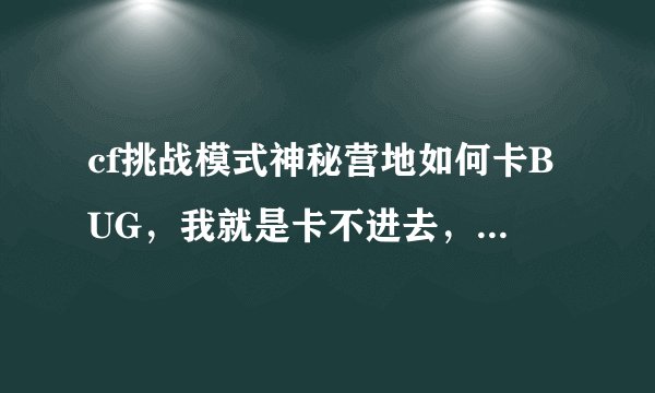 cf挑战模式神秘营地如何卡BUG，我就是卡不进去，卡到后来怪多了都被打死了。