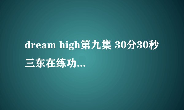 dream high第九集 30分30秒三东在练功房练舞的歌曲