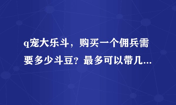 q宠大乐斗，购买一个佣兵需要多少斗豆？最多可以带几个？有几种佣兵？叫什么名字？怎样获得阅历？神器...