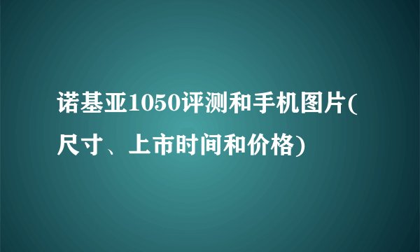 诺基亚1050评测和手机图片(尺寸、上市时间和价格)