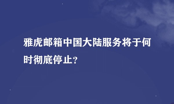 雅虎邮箱中国大陆服务将于何时彻底停止？