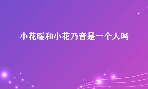 小花暖和小花乃音是一个人吗