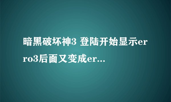 暗黑破坏神3 登陆开始显示erro3后面又变成erro3005这是什么情况？