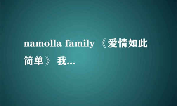 namolla family 《爱情如此简单》 我想要这首歌的歌词，谁能提供？