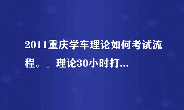 2011重庆学车理论如何考试流程。。理论30小时打卡完了。怎么进行考试。