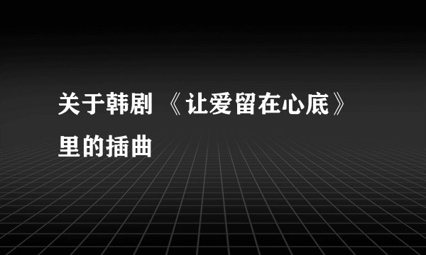 关于韩剧 《让爱留在心底》里的插曲