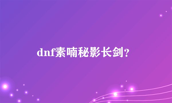 dnf素喃秘影长剑？