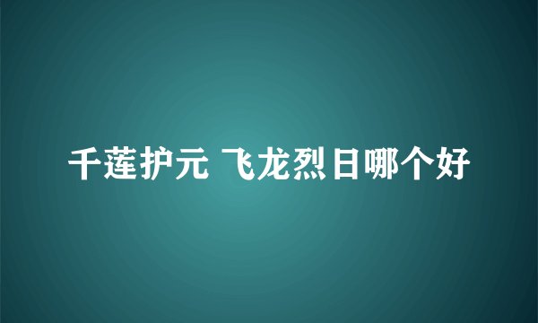 千莲护元 飞龙烈日哪个好