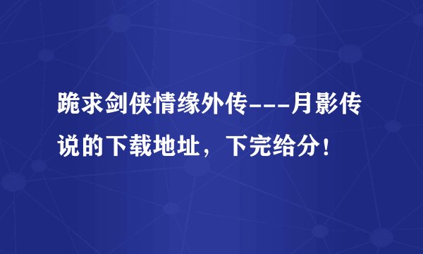 跪求剑侠情缘外传---月影传说的下载地址，下完给分！